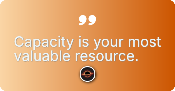 Capacity is your most valuable resource.