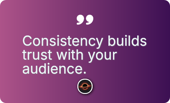 Consistency builds trust with your audience.