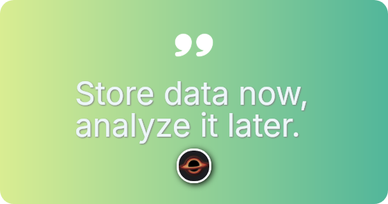 Store data now, analyze it later.