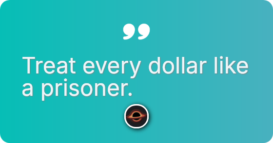 Treat every dollar like a prisoner.